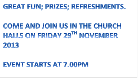 GREAT FUN; PRIZES; REFRESHMENTS.

COME AND JOIN US IN THE CHURCH HALLS ON FRIDAY 29TH NOVEMBER 2013

EVENT STARTS AT 7.00PM